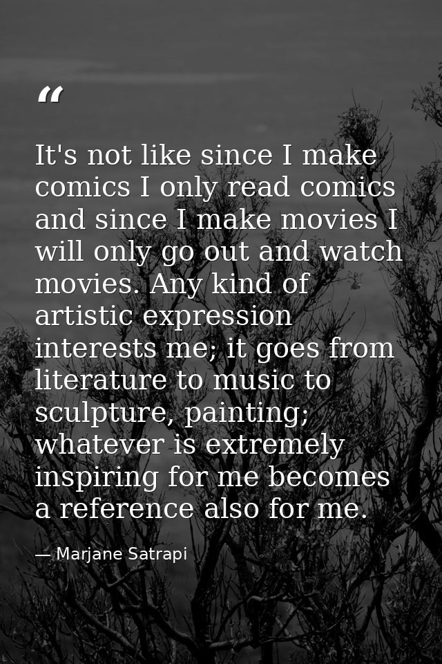 It's not like since I make comics I only read comics and since I make movies I will only go out and watch movies. Any ki — Marjane Satrapi