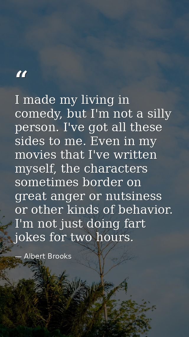 I made my living in comedy, but I'm not a silly person. I've got all these sides to me. Even in my movies that I've writ — Albert Brooks
