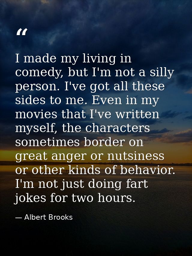 I made my living in comedy, but I'm not a silly person. I've got all these sides to me. Even in my movies that I've writ — Albert Brooks