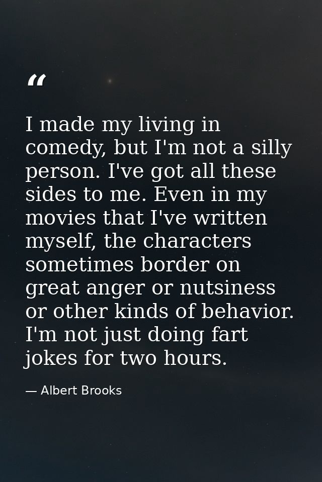 I made my living in comedy, but I'm not a silly person. I've got all these sides to me. Even in my movies that I've writ — Albert Brooks