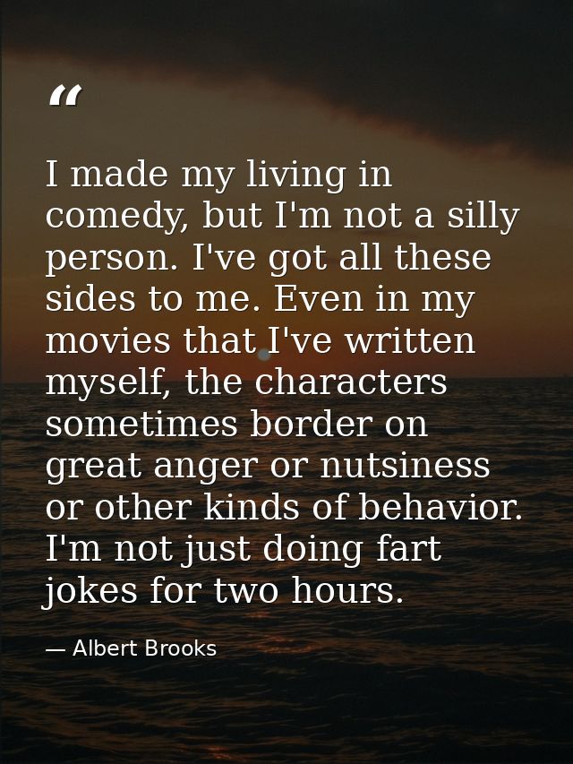I made my living in comedy, but I'm not a silly person. I've got all these sides to me. Even in my movies that I've writ — Albert Brooks