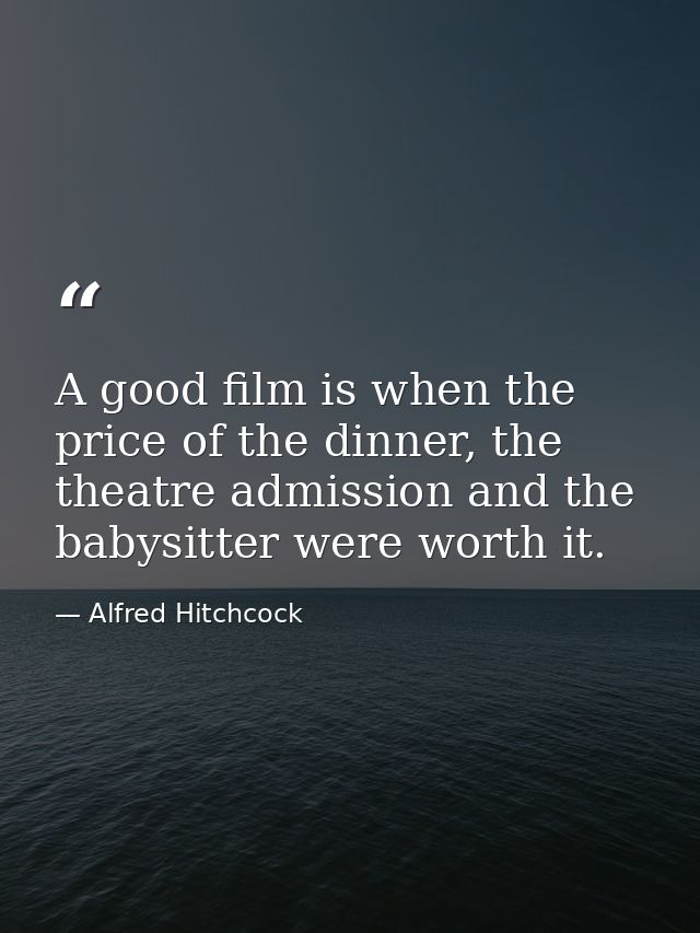A good film is when the price of the dinner, the theatre admission and the babysitter were worth it. — Alfred Hitchcock