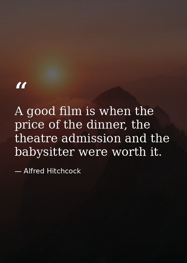 A good film is when the price of the dinner, the theatre admission and the babysitter were worth it. — Alfred Hitchcock