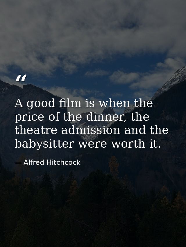 A good film is when the price of the dinner, the theatre admission and the babysitter were worth it. — Alfred Hitchcock