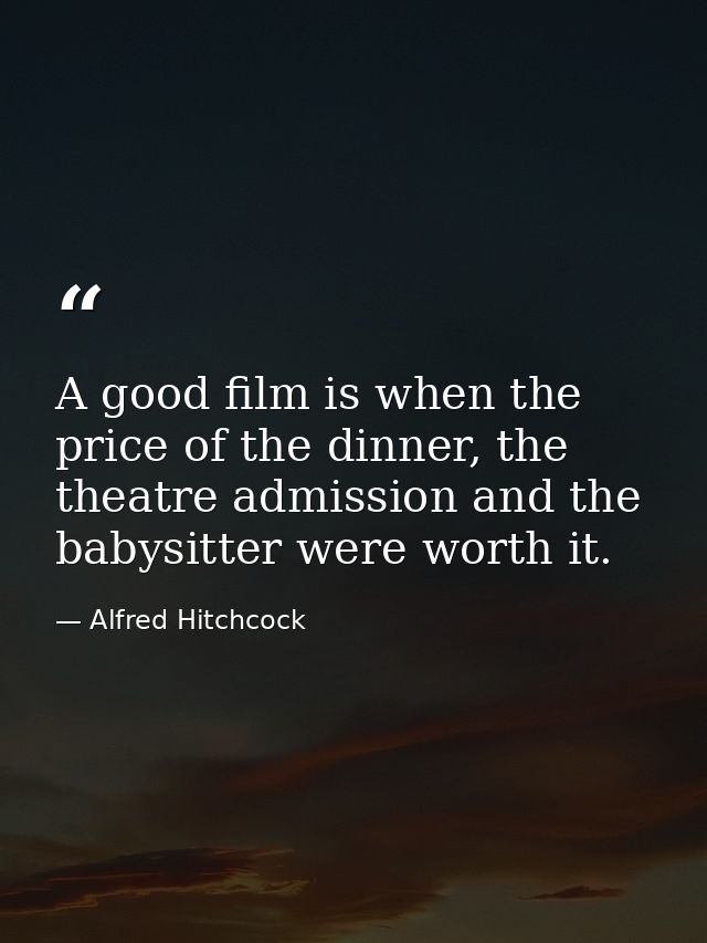 A good film is when the price of the dinner, the theatre admission and the babysitter were worth it. — Alfred Hitchcock
