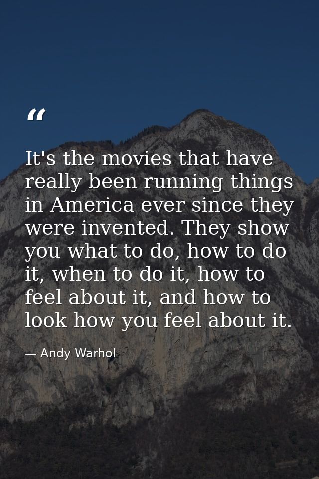 It's the movies that have really been running things in America ever since they were invented. They show you what to do, — Andy Warhol