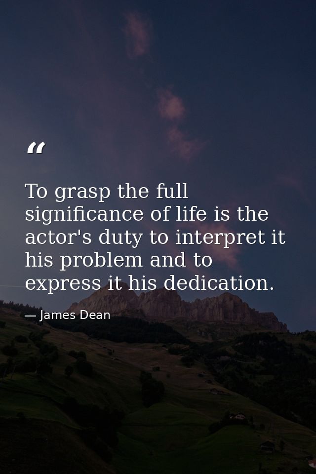 To grasp the full significance of life is the actor's duty to interpret it his problem and to express it his dedication. — James Dean