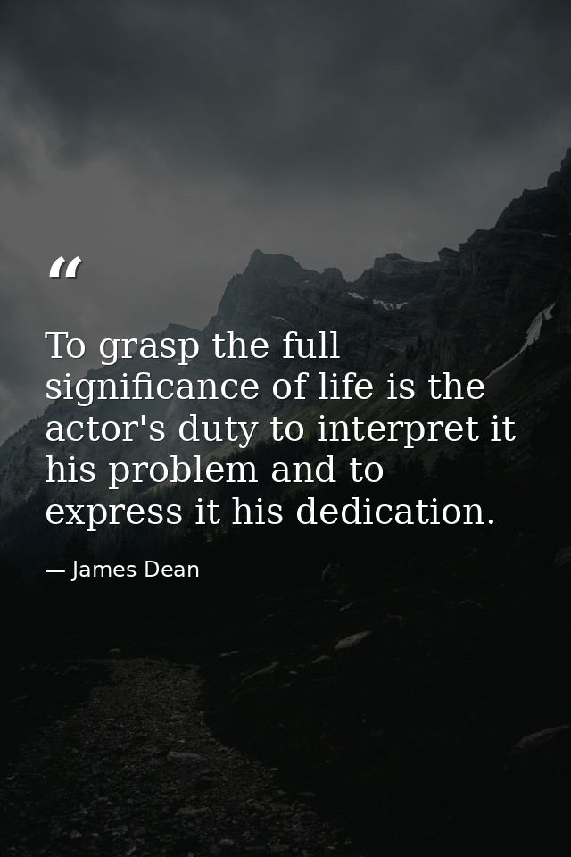 To grasp the full significance of life is the actor's duty to interpret it his problem and to express it his dedication. — James Dean