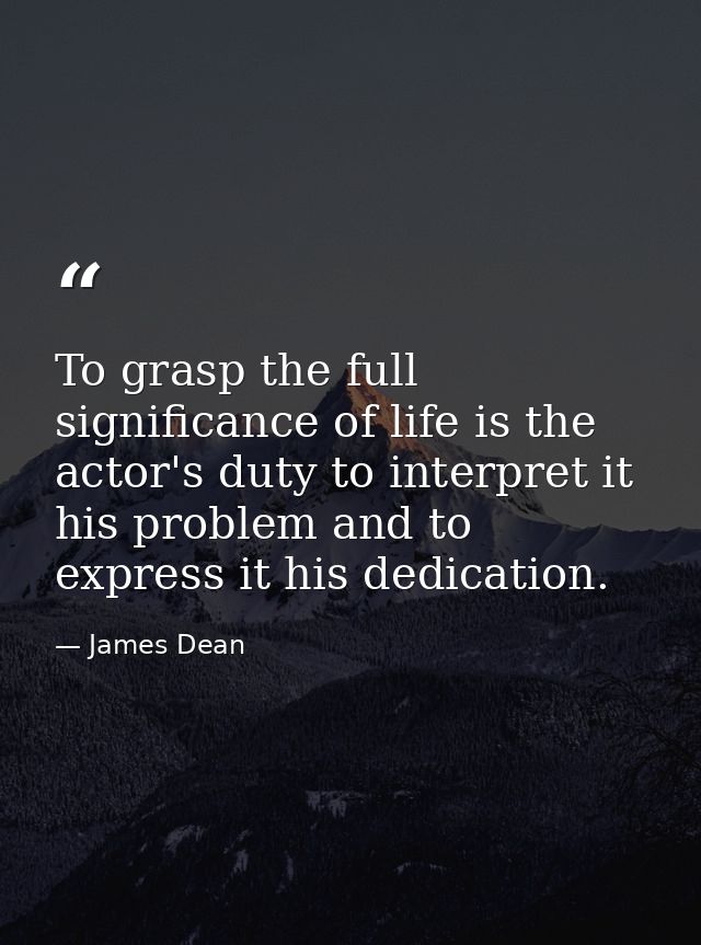To grasp the full significance of life is the actor's duty to interpret it his problem and to express it his dedication. — James Dean