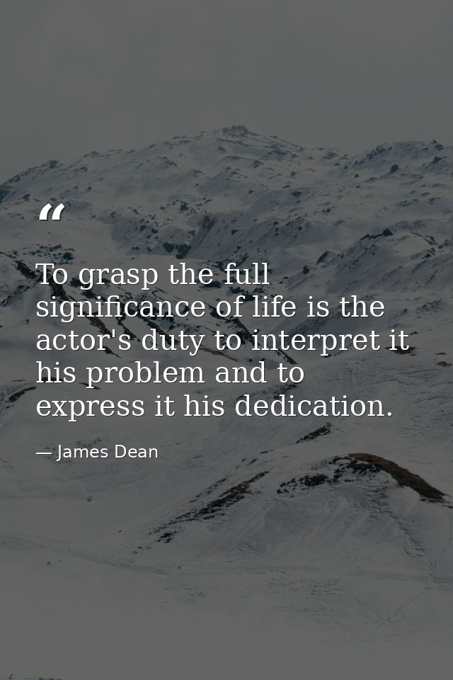 To grasp the full significance of life is the actor's duty to interpret it his problem and to express it his dedication. — James Dean