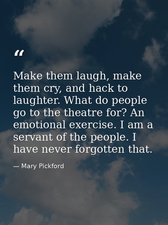 Make them laugh, make them cry, and hack to laughter. What do people go to the theatre for? An emotional exercise. I am  — Mary Pickford
