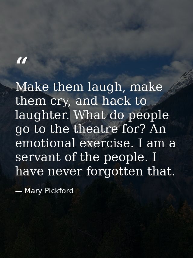 Make them laugh, make them cry, and hack to laughter. What do people go to the theatre for? An emotional exercise. I am  — Mary Pickford