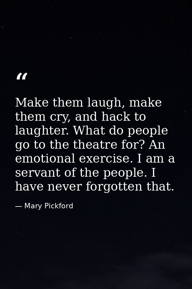 Make them laugh, make them cry, and hack to laughter. What do people go to the theatre for? An emotional exercise. I am  — Mary Pickford