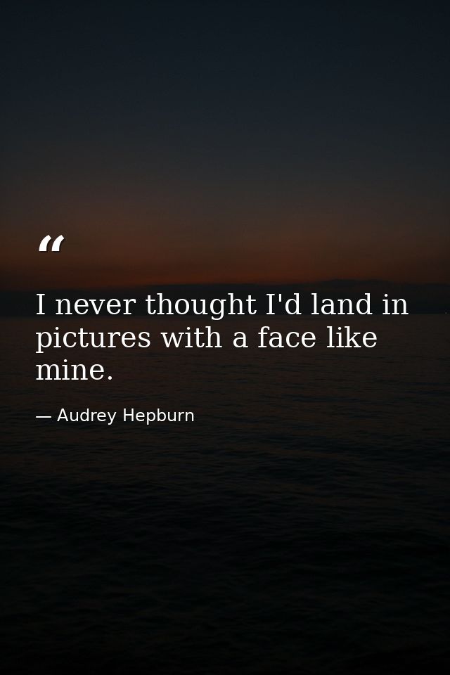 I never thought I'd land in pictures with a face like mine. — Audrey Hepburn