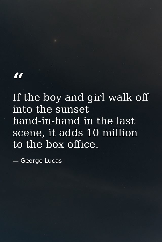 If the boy and girl walk off into the sunset hand-in-hand in the last scene, it adds 10 million to the box office. — George Lucas