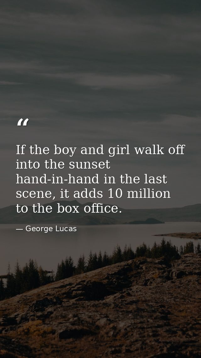 If the boy and girl walk off into the sunset hand-in-hand in the last scene, it adds 10 million to the box office. — George Lucas