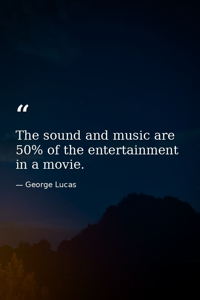 The sound and music are 50% of the entertainment in a movie. — George Lucas