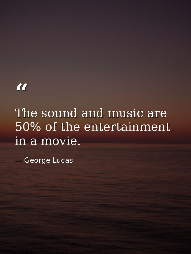 The sound and music are 50% of the entertainment in a movie. — George Lucas