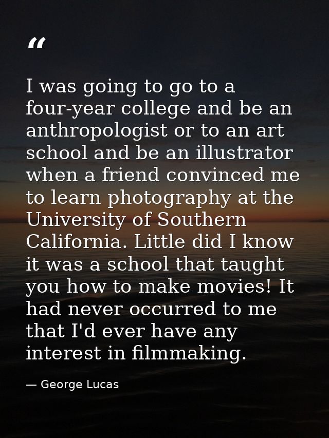 I was going to go to a four-year college and be an anthropologist or to an art school and be an illustrator when a frien — George Lucas