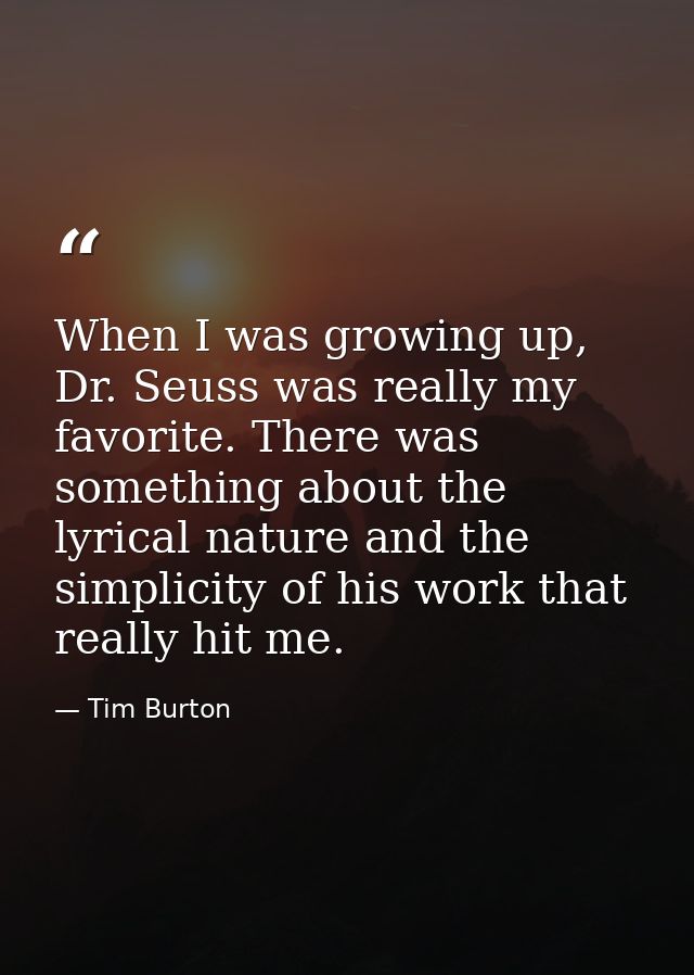 When I was growing up, Dr. Seuss was really my favorite. There was something about the lyrical nature and the simplicity — Tim Burton
