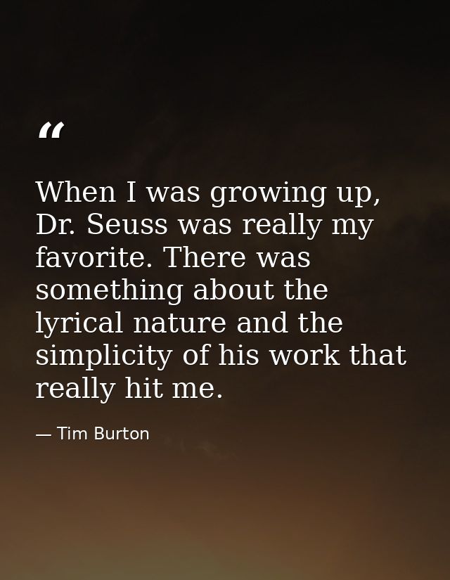 When I was growing up, Dr. Seuss was really my favorite. There was something about the lyrical nature and the simplicity — Tim Burton