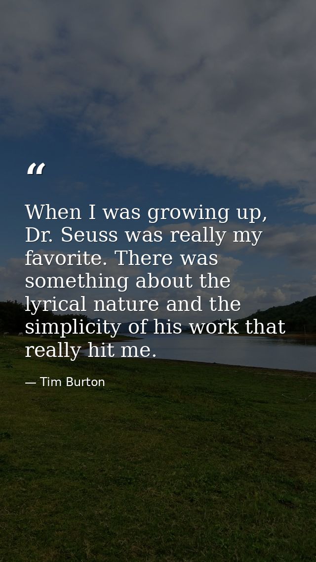 When I was growing up, Dr. Seuss was really my favorite. There was something about the lyrical nature and the simplicity — Tim Burton