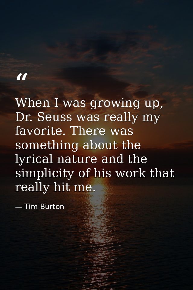 When I was growing up, Dr. Seuss was really my favorite. There was something about the lyrical nature and the simplicity — Tim Burton