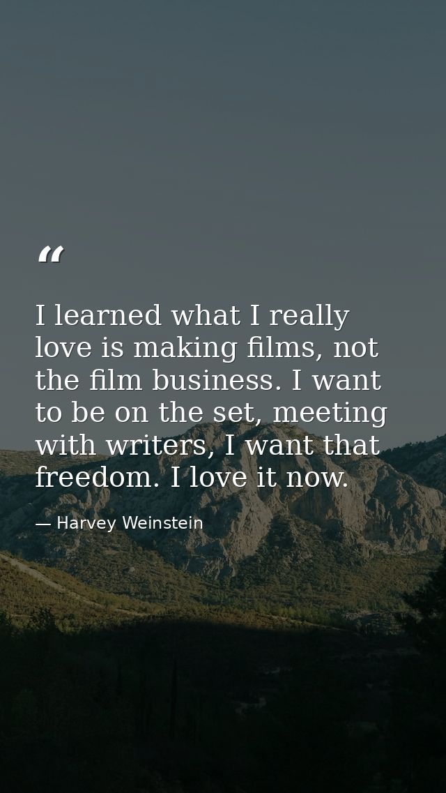I learned what I really love is making films, not the film business. I want to be on the set, meeting with writers, I wa — Harvey Weinstein