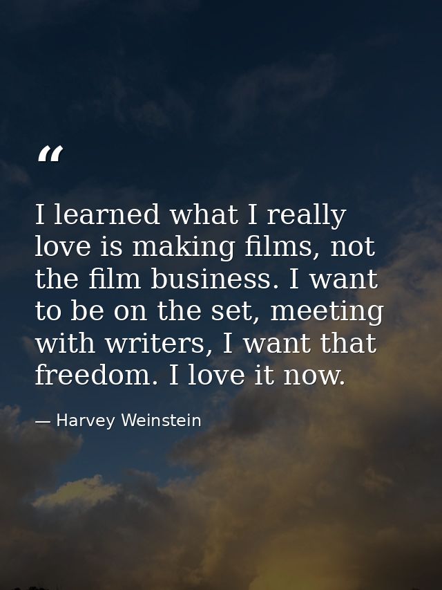 I learned what I really love is making films, not the film business. I want to be on the set, meeting with writers, I wa — Harvey Weinstein