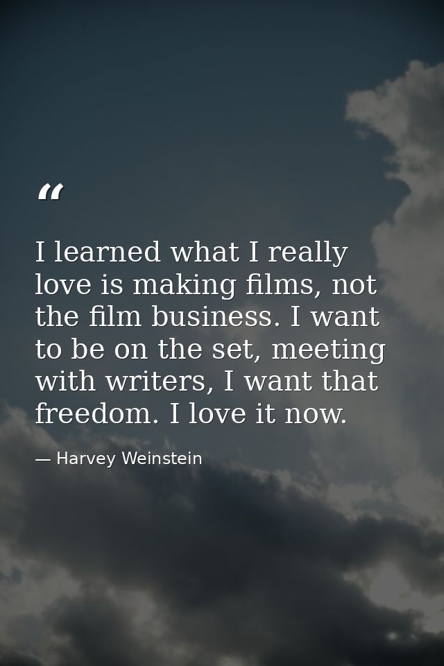 I learned what I really love is making films, not the film business. I want to be on the set, meeting with writers, I wa — Harvey Weinstein