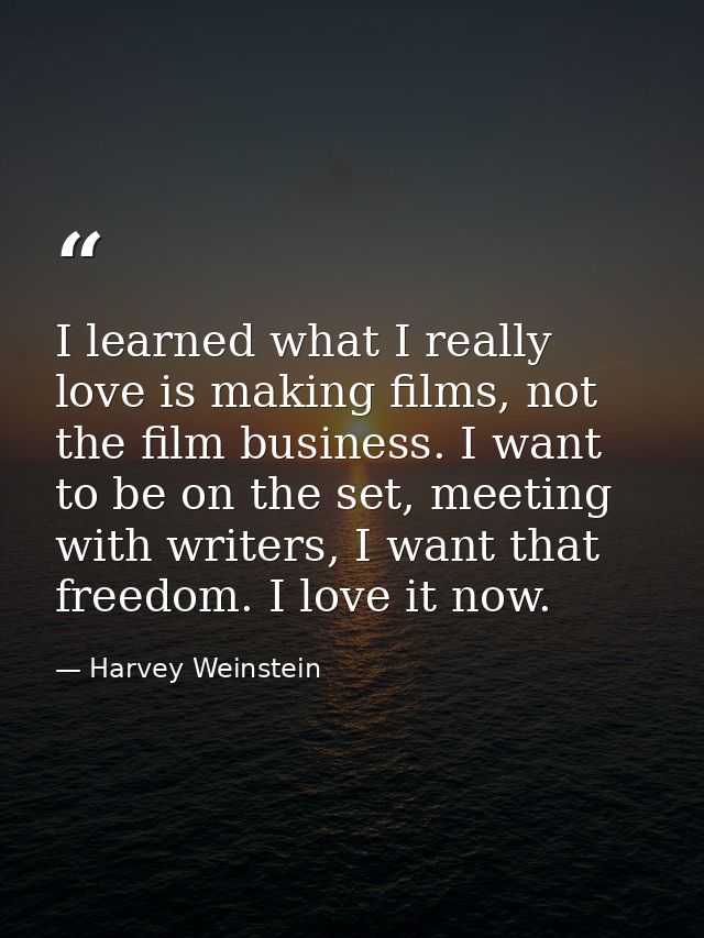 I learned what I really love is making films, not the film business. I want to be on the set, meeting with writers, I wa — Harvey Weinstein