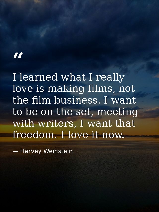 I learned what I really love is making films, not the film business. I want to be on the set, meeting with writers, I wa — Harvey Weinstein