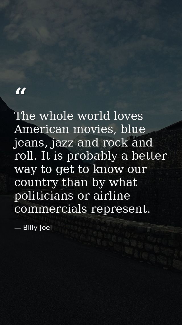 The whole world loves American movies, blue jeans, jazz and rock and roll. It is probably a better way to get to know ou — Billy Joel
