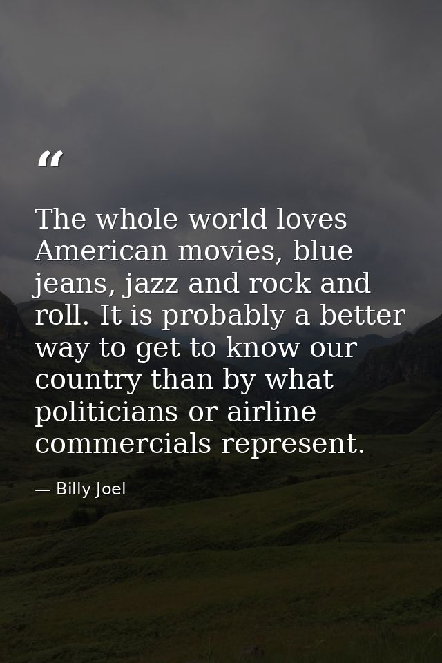 The whole world loves American movies, blue jeans, jazz and rock and roll. It is probably a better way to get to know ou — Billy Joel