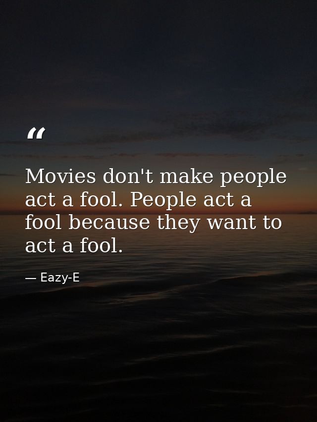 Movies don't make people act a fool. People act a fool because they want to act a fool. — Eazy-E