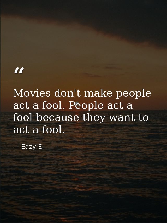 Movies don't make people act a fool. People act a fool because they want to act a fool. — Eazy-E