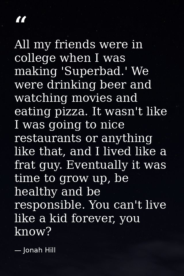 All my friends were in college when I was making 'Superbad.' We were drinking beer and watching movies and eating pizza. — Jonah Hill