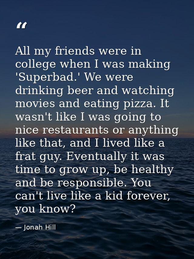 All my friends were in college when I was making 'Superbad.' We were drinking beer and watching movies and eating pizza. — Jonah Hill