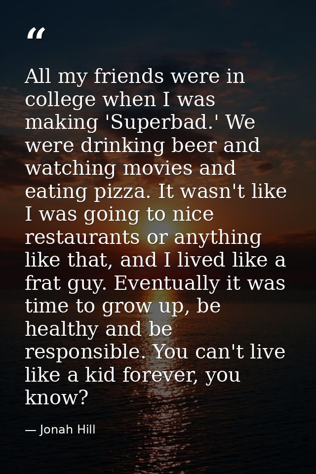 All my friends were in college when I was making 'Superbad.' We were drinking beer and watching movies and eating pizza. — Jonah Hill