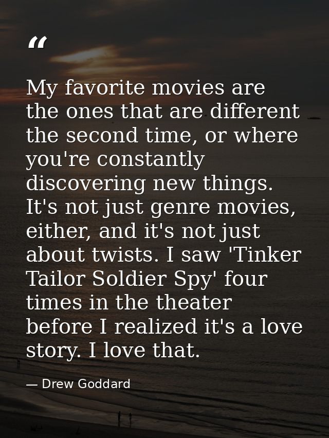 My favorite movies are the ones that are different the second time, or where you're constantly discovering new things. I — Drew Goddard