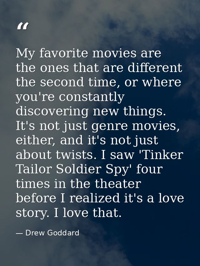 My favorite movies are the ones that are different the second time, or where you're constantly discovering new things. I — Drew Goddard