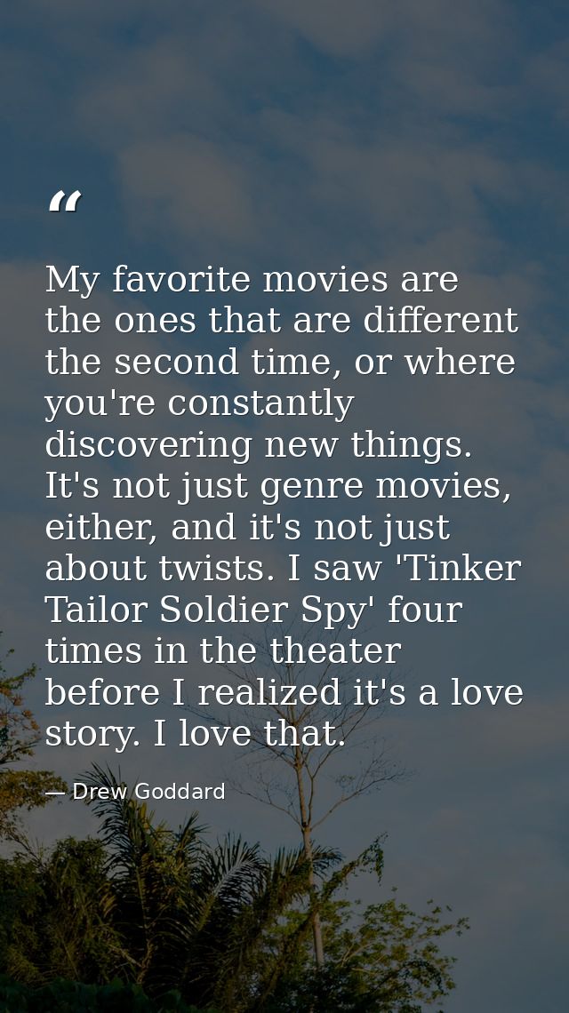 My favorite movies are the ones that are different the second time, or where you're constantly discovering new things. I — Drew Goddard
