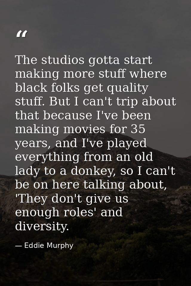 The studios gotta start making more stuff where black folks get quality stuff. But I can't trip about that because I've  — Eddie Murphy