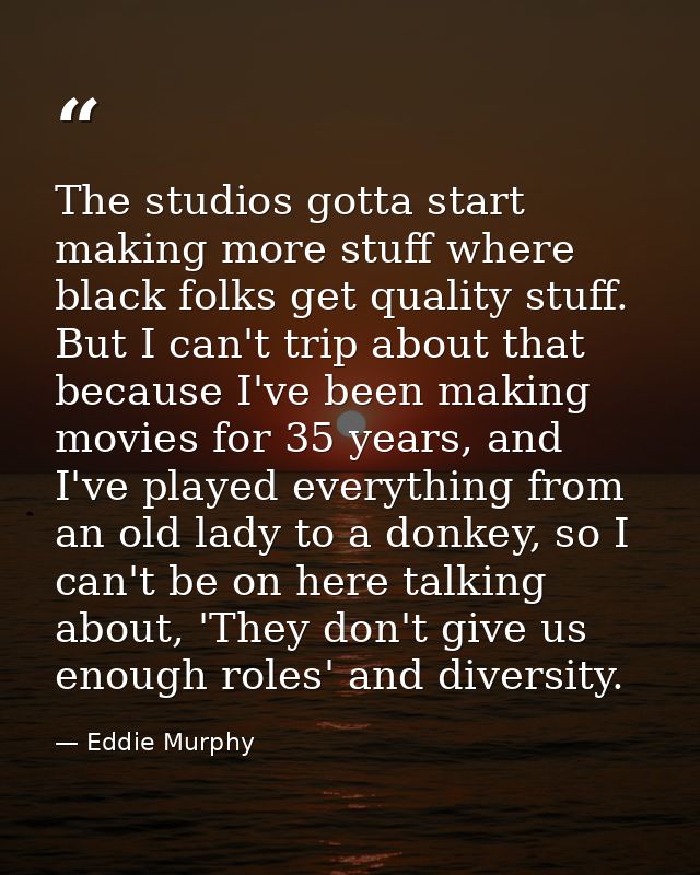 The studios gotta start making more stuff where black folks get quality stuff. But I can't trip about that because I've  — Eddie Murphy