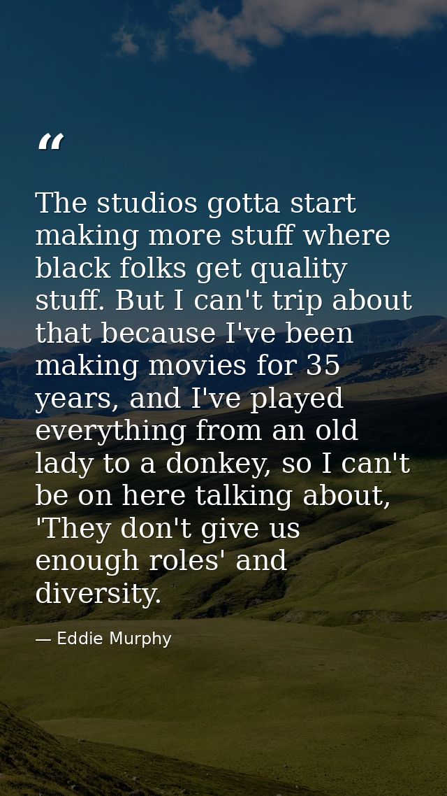 The studios gotta start making more stuff where black folks get quality stuff. But I can't trip about that because I've  — Eddie Murphy