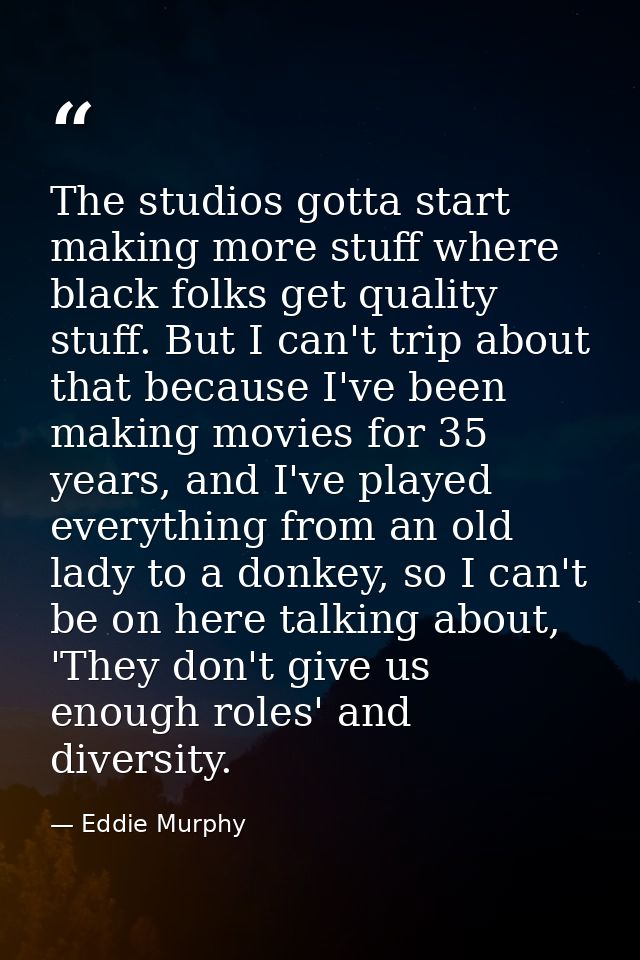 The studios gotta start making more stuff where black folks get quality stuff. But I can't trip about that because I've  — Eddie Murphy