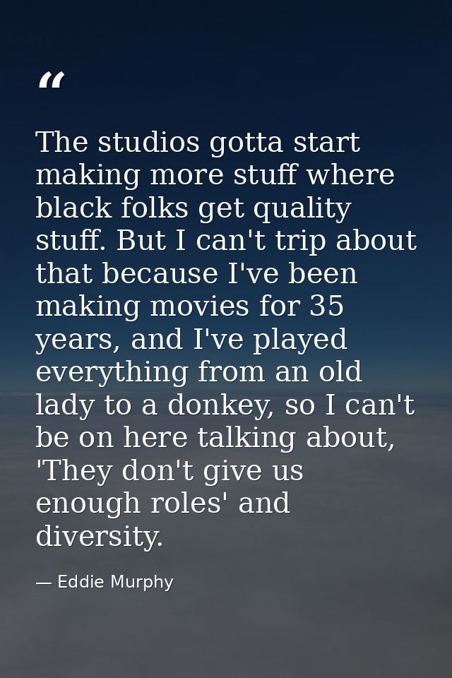 The studios gotta start making more stuff where black folks get quality stuff. But I can't trip about that because I've  — Eddie Murphy