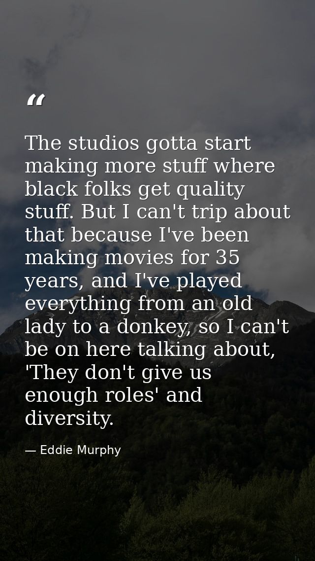 The studios gotta start making more stuff where black folks get quality stuff. But I can't trip about that because I've  — Eddie Murphy