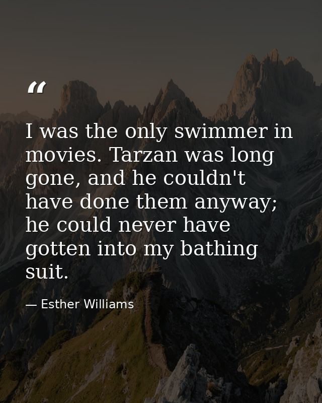 I was the only swimmer in movies. Tarzan was long gone, and he couldn't have done them anyway; he could never have gotte — Esther Williams