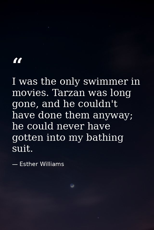 I was the only swimmer in movies. Tarzan was long gone, and he couldn't have done them anyway; he could never have gotte — Esther Williams